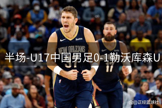 半场-U17中国男足0-1勒沃库森U17 后防出漏洞遭单刀破门