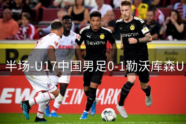 半场-U17中国男足0-1勒沃库森U17 后防出漏洞遭单刀破门