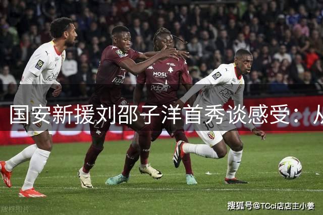 国安新援刘邵子洋首秀谈感受：从紧张到绽放 零封成下个目标