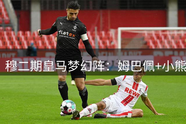穆二期皇马梦幻阵：姆巴佩+小熊杨迪 罗德里坐镇中枢