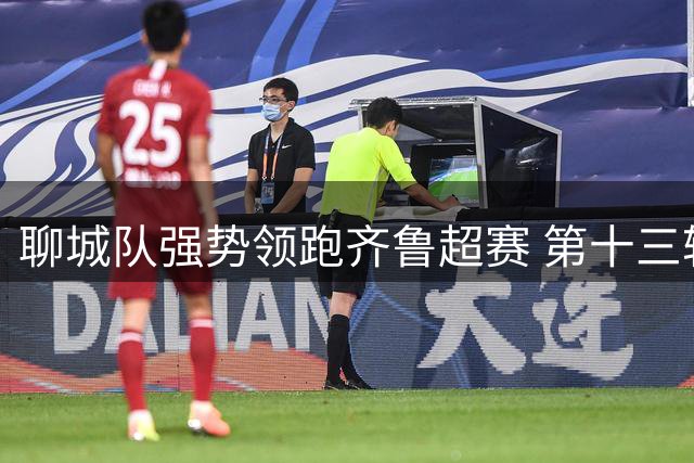 聊城队强势领跑齐鲁超赛 第十三轮战罢积分悬念再起