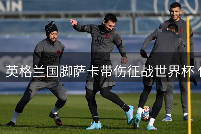 英格兰国脚萨卡带伤征战世界杯 保守治疗放弃手术方案