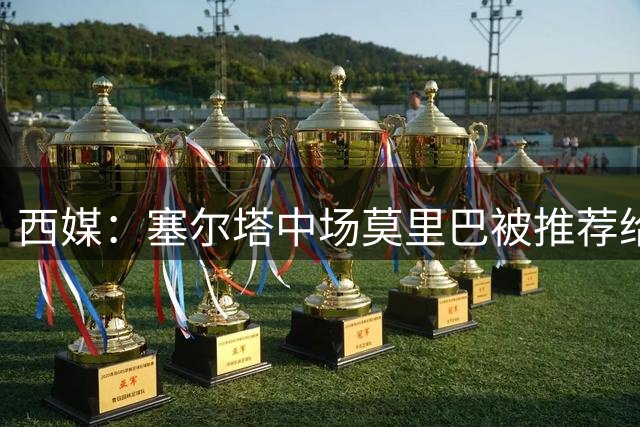 西媒：塞尔塔中场莫里巴被推荐给维拉、森林等五家英超俱乐部