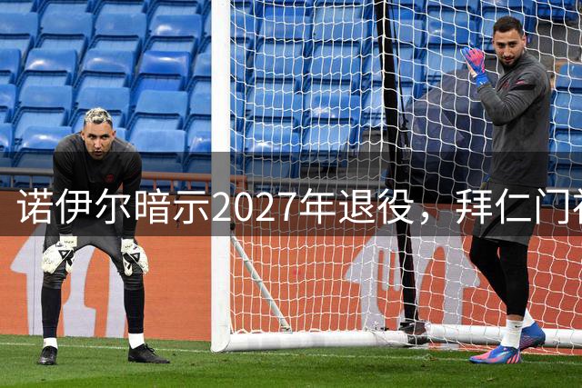 诺伊尔暗示2027年退役，拜仁门神不打算举办告别巡演