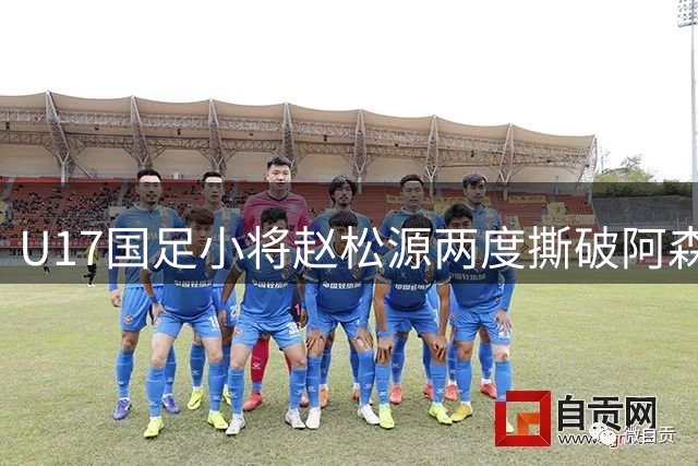 U17国足小将赵松源两度撕破阿森纳防线 惊艳表现引热议