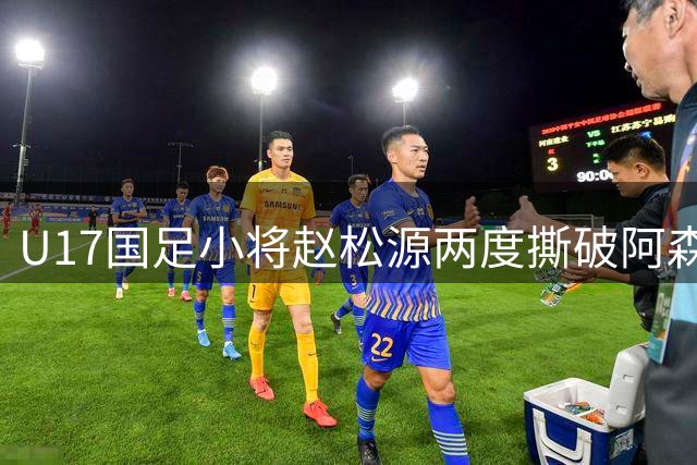 U17国足小将赵松源两度撕破阿森纳防线 惊艳表现引热议