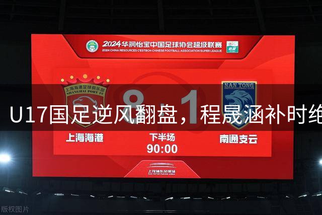 U17国足逆风翻盘，程晟涵补时绝杀阿森纳